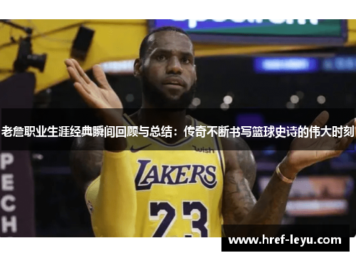 老詹职业生涯经典瞬间回顾与总结：传奇不断书写篮球史诗的伟大时刻