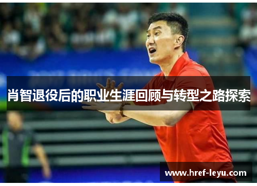 肖智退役后的职业生涯回顾与转型之路探索 肖智退役后的职业生涯回顾与转型之路探索