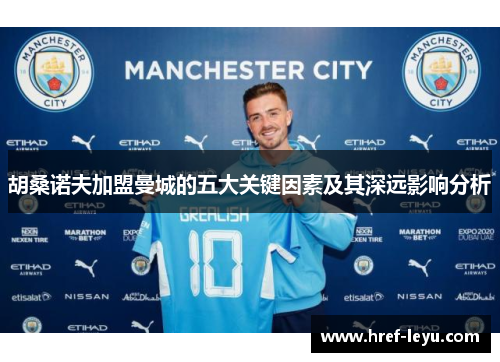 胡桑诺夫加盟曼城的五大关键因素及其深远影响分析 胡桑诺夫加盟曼城的五大关键因素及其深远影响分析