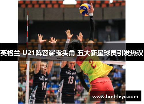 英格兰 U21阵容崭露头角 五大新星球员引发热议 英格兰 U21阵容崭露头角 五大新星球员引发热议