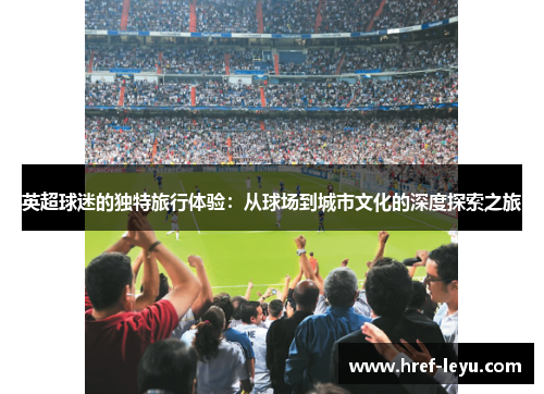 英超球迷的独特旅行体验:从球场到城市文化的深度探索之旅 英超球迷的独特旅行体验:从球场到城市文化的深度探索之旅