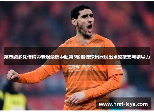 莱昂纳多凭借精彩表现荣膺中超第8轮最佳球员展现出卓越技艺与领导力 莱昂纳多凭借精彩表现荣膺中超第8轮最佳球员展现出卓越技艺与领导力