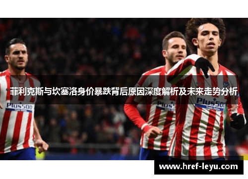 菲利克斯与坎塞洛身价暴跌背后原因深度解析及未来走势分析