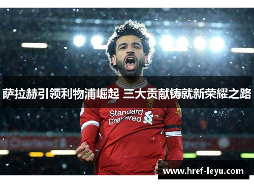 萨拉赫引领利物浦崛起 三大贡献铸就新荣耀之路 萨拉赫引领利物浦崛起 三大贡献铸就新荣耀之路