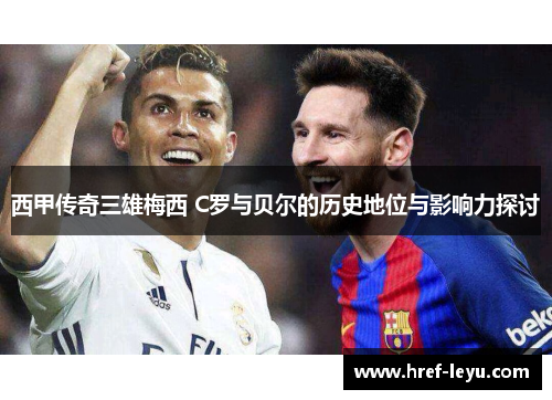 西甲传奇三雄梅西 C罗与贝尔的历史地位与影响力探讨 西甲传奇三雄梅西 C罗与贝尔的历史地位与影响力探讨