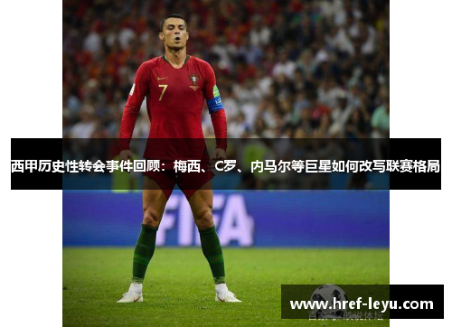 西甲历史性转会事件回顾:梅西、C罗、内马尔等巨星如何改写联赛格局 西甲历史性转会事件回顾:梅西、C罗、内马尔等巨星如何改写联赛格局