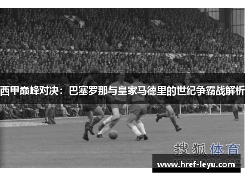 西甲巅峰对决:巴塞罗那与皇家马德里的世纪争霸战解析 西甲巅峰对决:巴塞罗那与皇家马德里的世纪争霸战解析