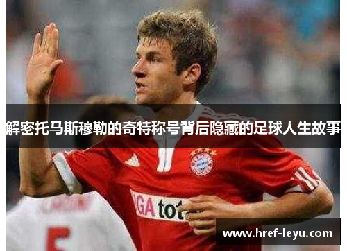 解密托马斯穆勒的奇特称号背后隐藏的足球人生故事 解密托马斯穆勒的奇特称号背后隐藏的足球人生故事