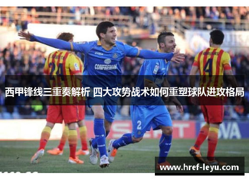 西甲锋线三重奏解析 四大攻势战术如何重塑球队进攻格局 西甲锋线三重奏解析 四大攻势战术如何重塑球队进攻格局