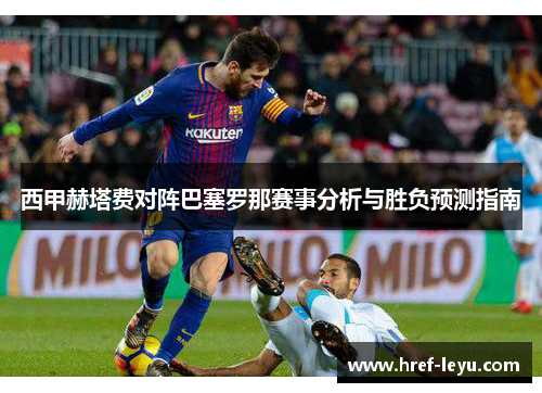 西甲赫塔费对阵巴塞罗那赛事分析与胜负预测指南 西甲赫塔费对阵巴塞罗那赛事分析与胜负预测指南