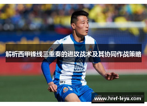 解析西甲锋线三重奏的进攻战术及其协同作战策略 解析西甲锋线三重奏的进攻战术及其协同作战策略