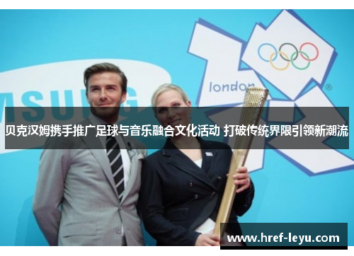 贝克汉姆携手推广足球与音乐融合文化活动 打破传统界限引领新潮流 贝克汉姆携手推广足球与音乐融合文化活动 打破传统界限引领新潮流