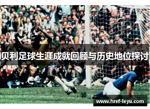 贝利足球生涯成就回顾与历史地位探讨 贝利足球生涯成就回顾与历史地位探讨