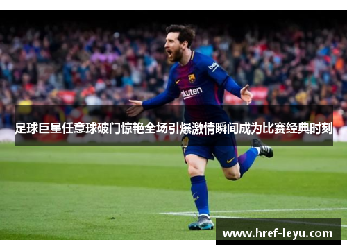 足球巨星任意球破门惊艳全场引爆激情瞬间成为比赛经典时刻 足球巨星任意球破门惊艳全场引爆激情瞬间成为比赛经典时刻