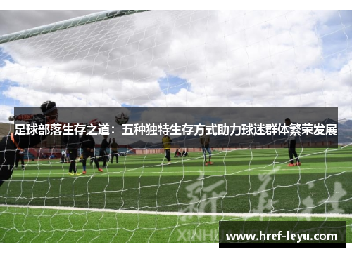 足球部落生存之道:五种独特生存方式助力球迷群体繁荣发展 足球部落生存之道:五种独特生存方式助力球迷群体繁荣发展