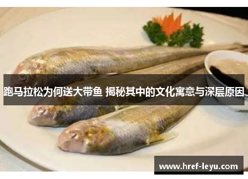 跑马拉松为何送大带鱼 揭秘其中的文化寓意与深层原因 跑马拉松为何送大带鱼 揭秘其中的文化寓意与深层原因