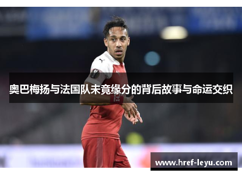 奥巴梅扬与法国队未竟缘分的背后故事与命运交织 奥巴梅扬与法国队未竟缘分的背后故事与命运交织