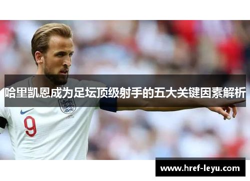 哈里凯恩成为足坛顶级射手的五大关键因素解析 哈里凯恩成为足坛顶级射手的五大关键因素解析