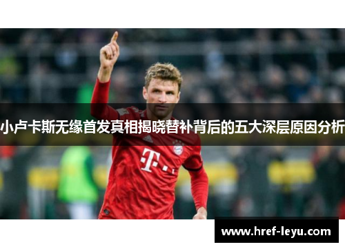 小卢卡斯无缘首发真相揭晓替补背后的五大深层原因分析 小卢卡斯无缘首发真相揭晓替补背后的五大深层原因分析