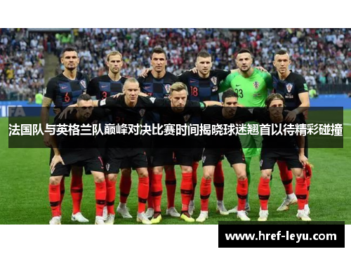 法国队与英格兰队巅峰对决比赛时间揭晓球迷翘首以待精彩碰撞 法国队与英格兰队巅峰对决比赛时间揭晓球迷翘首以待精彩碰撞