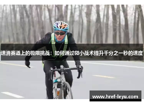 速滑赛道上的极限挑战:如何通过微小战术提升千分之一秒的速度 速滑赛道上的极限挑战:如何通过微小战术提升千分之一秒的速度