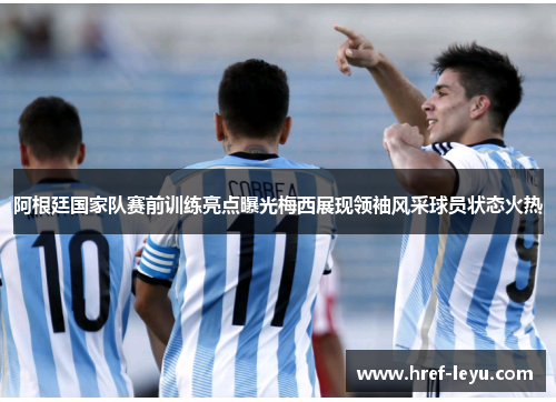 阿根廷国家队赛前训练亮点曝光梅西展现领袖风采球员状态火热