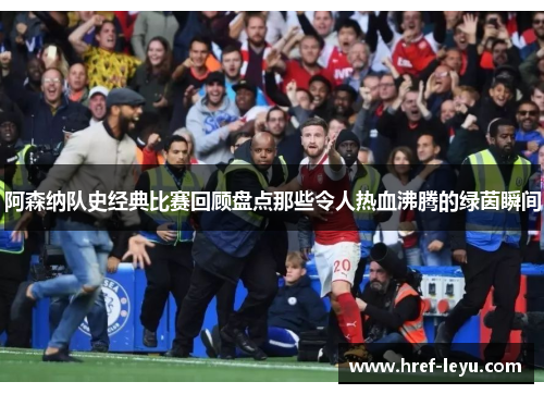 阿森纳队史经典比赛回顾盘点那些令人热血沸腾的绿茵瞬间 阿森纳队史经典比赛回顾盘点那些令人热血沸腾的绿茵瞬间