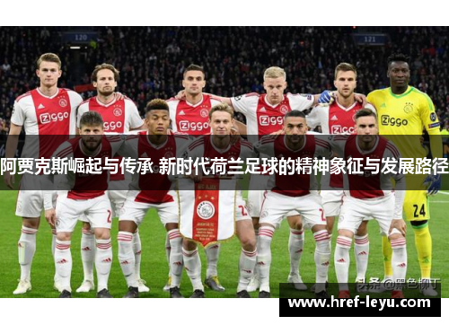 阿贾克斯崛起与传承 新时代荷兰足球的精神象征与发展路径 阿贾克斯崛起与传承 新时代荷兰足球的精神象征与发展路径