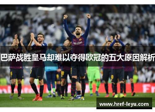 巴萨战胜皇马却难以夺得欧冠的五大原因解析 巴萨战胜皇马却难以夺得欧冠的五大原因解析