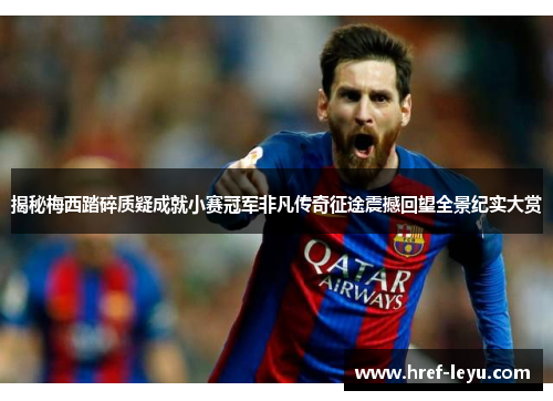 揭秘梅西踏碎质疑成就小赛冠军非凡传奇征途震撼回望全景纪实大赏 揭秘梅西踏碎质疑成就小赛冠军非凡传奇征途震撼回望全景纪实大赏