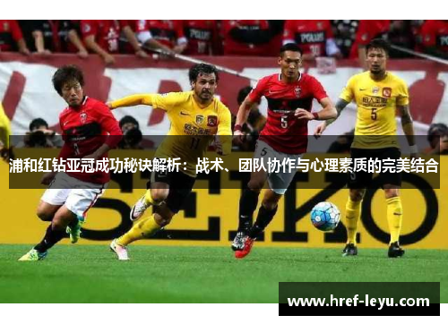 浦和红钻亚冠成功秘诀解析:战术、团队协作与心理素质的完美结合 浦和红钻亚冠成功秘诀解析:战术、团队协作与心理素质的完美结合