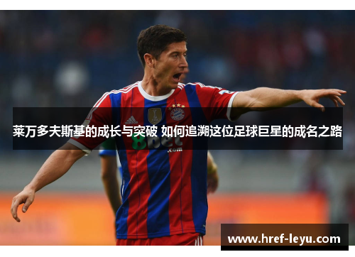 莱万多夫斯基的成长与突破 如何追溯这位足球巨星的成名之路