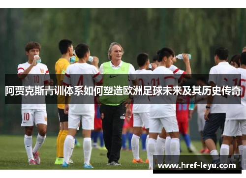 阿贾克斯青训体系如何塑造欧洲足球未来及其历史传奇
