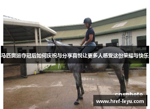 马匹奥运夺冠后如何庆祝与分享喜悦让更多人感受这份荣耀与快乐