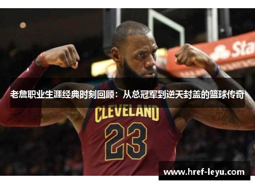 老詹职业生涯经典时刻回顾：从总冠军到逆天封盖的篮球传奇