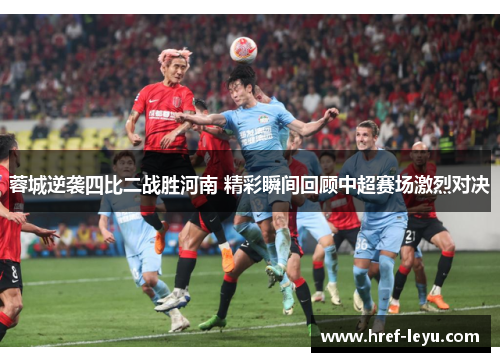 蓉城逆袭四比二战胜河南 精彩瞬间回顾中超赛场激烈对决