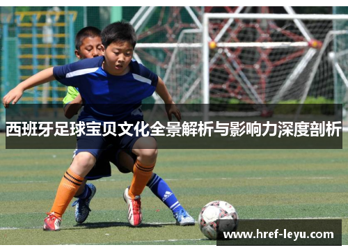 西班牙足球宝贝文化全景解析与影响力深度剖析