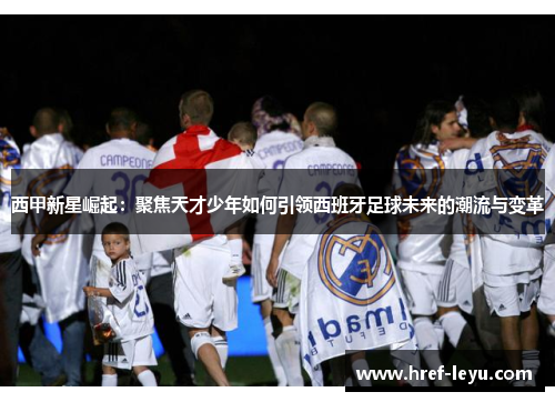 西甲新星崛起：聚焦天才少年如何引领西班牙足球未来的潮流与变革