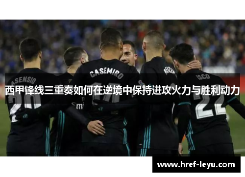 西甲锋线三重奏如何在逆境中保持进攻火力与胜利动力