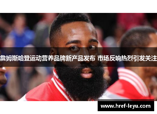 詹姆斯哈登运动营养品牌新产品发布 市场反响热烈引发关注