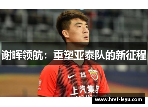 谢晖领航：重塑亚泰队的新征程