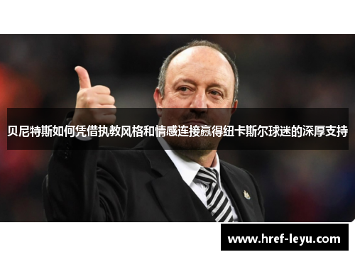 贝尼特斯如何凭借执教风格和情感连接赢得纽卡斯尔球迷的深厚支持