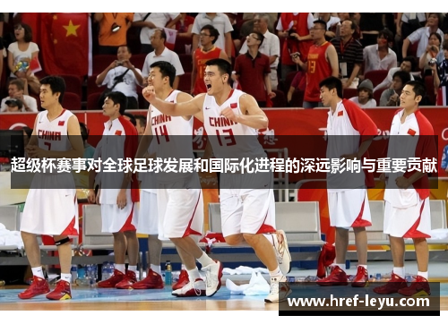超级杯赛事对全球足球发展和国际化进程的深远影响与重要贡献