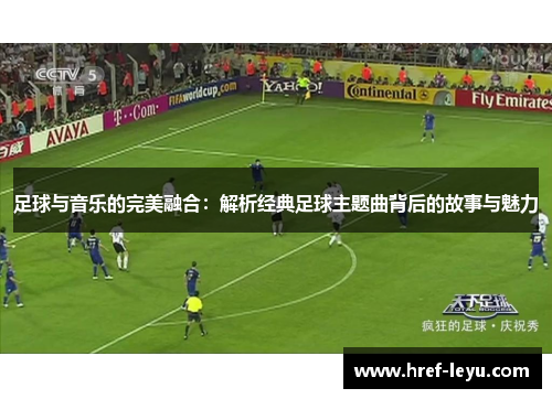 足球与音乐的完美融合：解析经典足球主题曲背后的故事与魅力