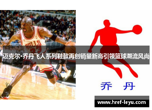 迈克尔·乔丹飞人系列鞋款再创销量新高引领篮球潮流风尚