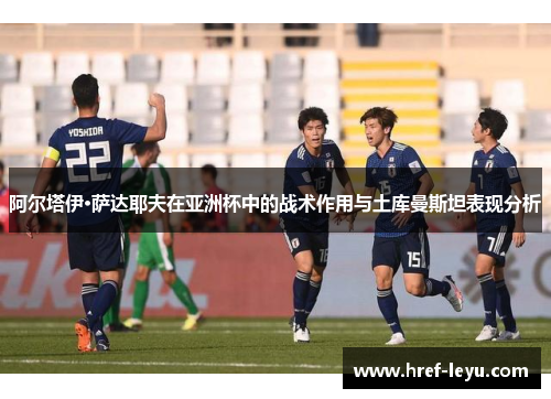 阿尔塔伊·萨达耶夫在亚洲杯中的战术作用与土库曼斯坦表现分析