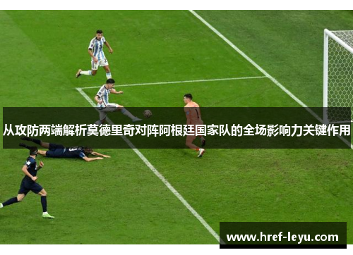从攻防两端解析莫德里奇对阵阿根廷国家队的全场影响力关键作用