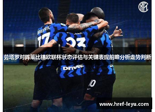 劳塔罗对阵莱比锡欧联杯状态评估与关键表现前瞻分析走势判断 劳塔罗对阵莱比锡欧联杯状态评估与关键表现前瞻分析走势判断