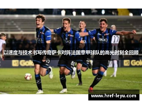 以速度与技术书写传奇萨卡对阵法国意甲球队的高光时刻全回顾