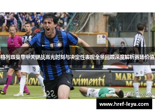 格列兹曼意甲关键战高光时刻与决定性表现全景回顾深度解析赛场价值